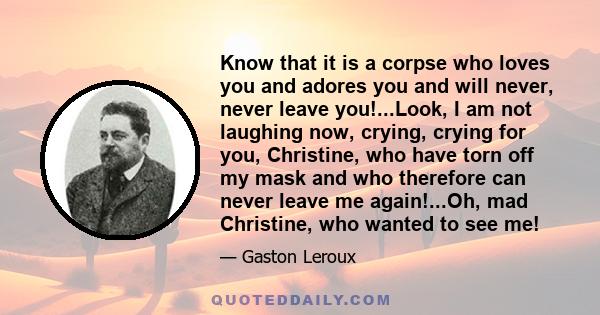 Know that it is a corpse who loves you and adores you and will never, never leave you!...Look, I am not laughing now, crying, crying for you, Christine, who have torn off my mask and who therefore can never leave me