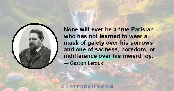 None will ever be a true Parisian who has not learned to wear a mask of gaiety over his sorrows and one of sadness, boredom, or indifference over his inward joy.