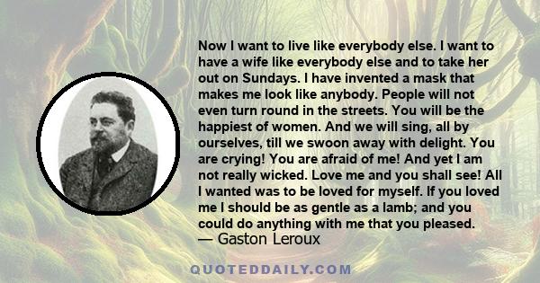 Now I want to live like everybody else. I want to have a wife like everybody else and to take her out on Sundays. I have invented a mask that makes me look like anybody. People will not even turn round in the streets.