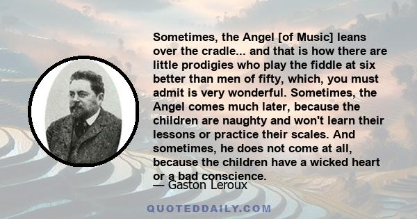 Sometimes, the Angel [of Music] leans over the cradle... and that is how there are little prodigies who play the fiddle at six better than men of fifty, which, you must admit is very wonderful. Sometimes, the Angel