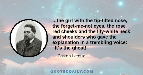 ...the girl with the tip-tilted nose, the forget-me-not eyes, the rose red cheeks and the lily-white neck and shoulders who gave the explanation in a trembling voice: “It’s the ghost!