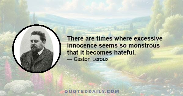 There are times where excessive innocence seems so monstrous that it becomes hateful.