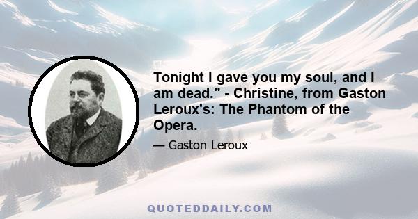 Tonight I gave you my soul, and I am dead. - Christine, from Gaston Leroux's: The Phantom of the Opera.