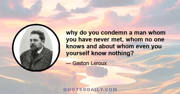 why do you condemn a man whom you have never met, whom no one knows and about whom even you yourself know nothing?