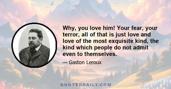 Why, you love him! Your fear, your terror, all of that is just love and love of the most exquisite kind, the kind which people do not admit even to themselves.