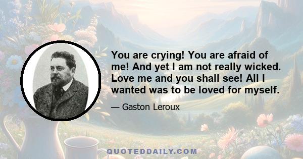 You are crying! You are afraid of me! And yet I am not really wicked. Love me and you shall see! All I wanted was to be loved for myself.