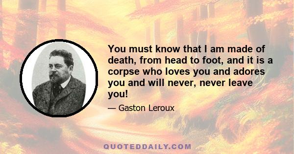 You must know that I am made of death, from head to foot, and it is a corpse who loves you and adores you and will never, never leave you!