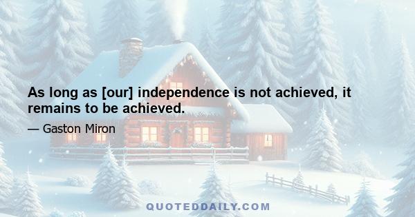 As long as [our] independence is not achieved, it remains to be achieved.