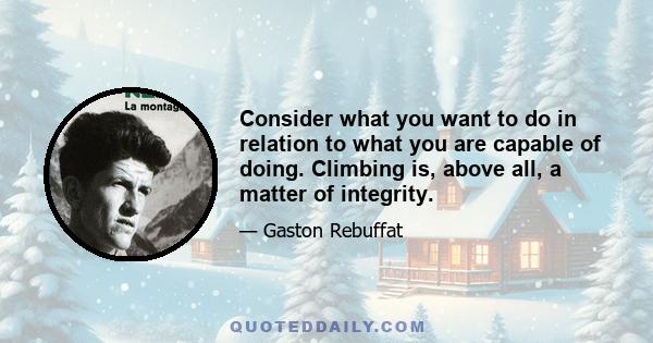 Consider what you want to do in relation to what you are capable of doing. Climbing is, above all, a matter of integrity.