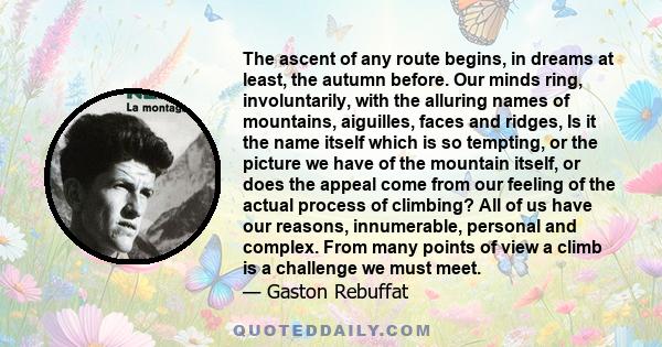 The ascent of any route begins, in dreams at least, the autumn before. Our minds ring, involuntarily, with the alluring names of mountains, aiguilles, faces and ridges, Is it the name itself which is so tempting, or the 