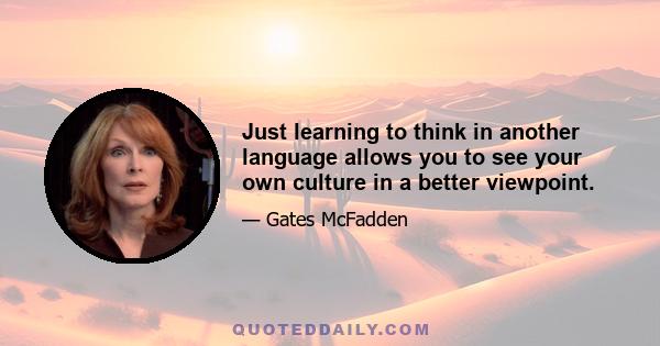 Just learning to think in another language allows you to see your own culture in a better viewpoint.