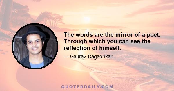 The words are the mirror of a poet. Through which you can see the reflection of himself.