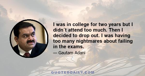 I was in college for two years but I didn´t attend too much. Then I decided to drop out. I was having too many nightmares about failing in the exams.