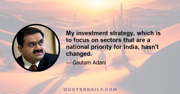 My investment strategy, which is to focus on sectors that are a national priority for India, hasn't changed.