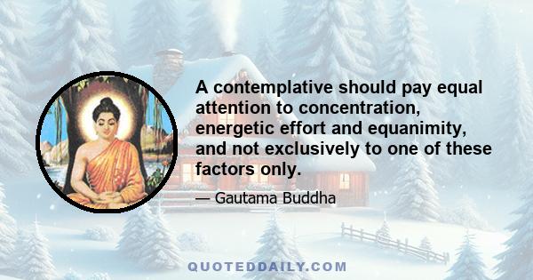 A contemplative should pay equal attention to concentration, energetic effort and equanimity, and not exclusively to one of these factors only.