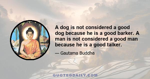 A dog is not considered a good dog because he is a good barker. A man is not considered a good man because he is a good talker.