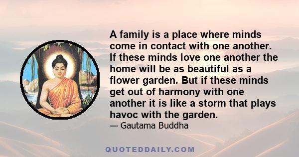 A family is a place where minds come in contact with one another. If these minds love one another the home will be as beautiful as a flower garden. But if these minds get out of harmony with one another it is like a