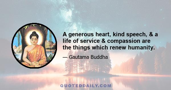 A generous heart, kind speech, & a life of service & compassion are the things which renew humanity.