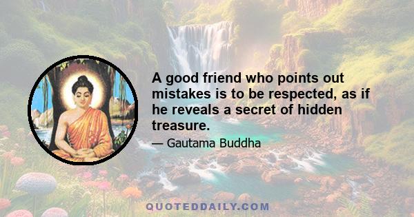 A good friend who points out mistakes is to be respected, as if he reveals a secret of hidden treasure.