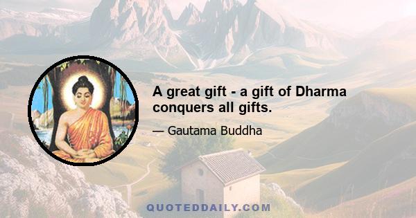 A great gift - a gift of Dharma conquers all gifts.