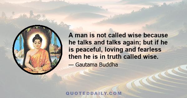 A man is not called wise because he talks and talks again; but if he is peaceful, loving and fearless then he is in truth called wise.