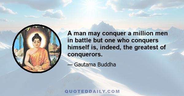 A man may conquer a million men in battle but one who conquers himself is, indeed, the greatest of conquerors.