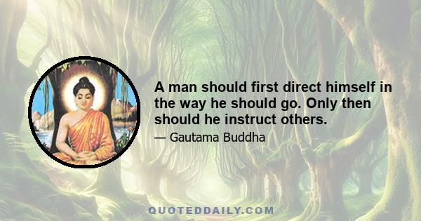 A man should first direct himself in the way he should go. Only then should he instruct others.