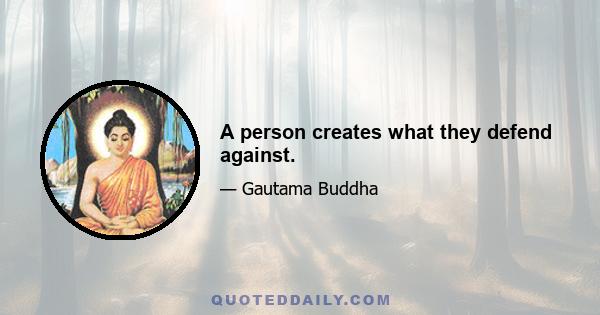 A person creates what they defend against.