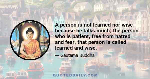 A person is not learned nor wise because he talks much; the person who is patient, free from hatred and fear, that person is called learned and wise.