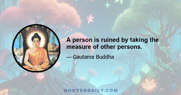 A person is ruined by taking the measure of other persons.