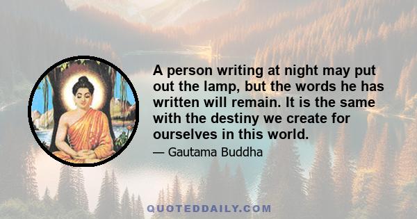 A person writing at night may put out the lamp, but the words he has written will remain. It is the same with the destiny we create for ourselves in this world.