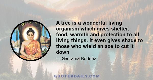 A tree is a wonderful living organism which gives shelter, food, warmth and protection to all living things. It even gives shade to those who wield an axe to cut it down