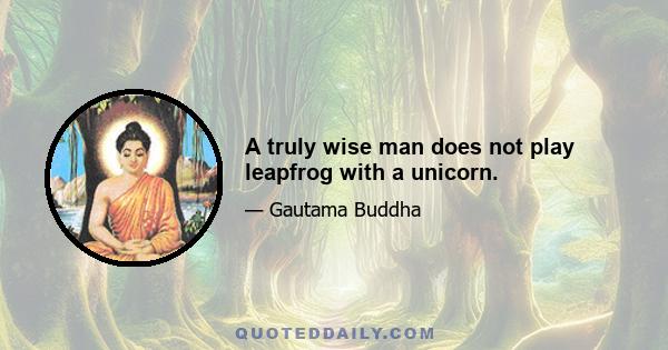 A truly wise man does not play leapfrog with a unicorn.