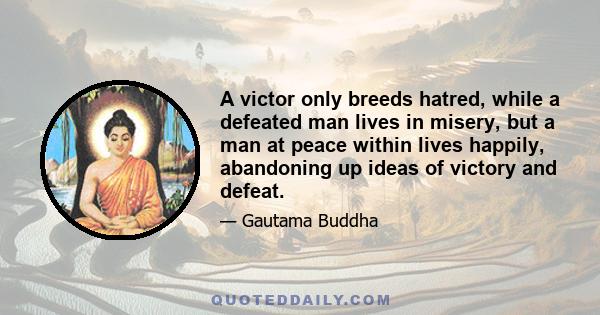 A victor only breeds hatred, while a defeated man lives in misery, but a man at peace within lives happily, abandoning up ideas of victory and defeat.