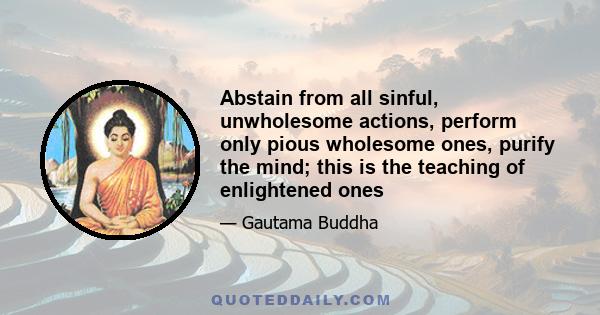 Abstain from all sinful, unwholesome actions, perform only pious wholesome ones, purify the mind; this is the teaching of enlightened ones