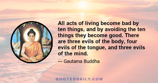 All acts of living become bad by ten things, and by avoiding the ten things they become good. There are three evils of the body, four evils of the tongue, and three evils of the mind.