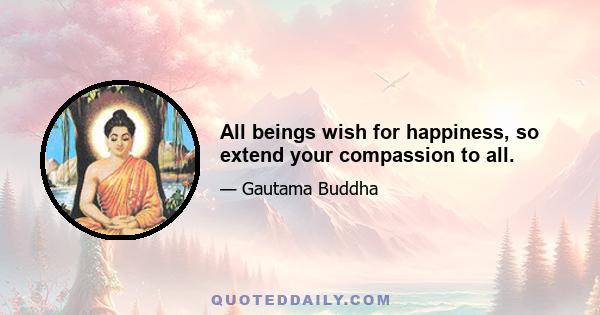 All beings wish for happiness, so extend your compassion to all.