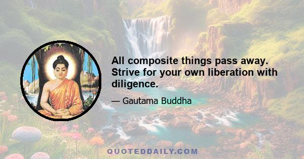 All composite things pass away. Strive for your own liberation with diligence.