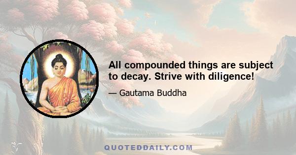 All compounded things are subject to decay. Strive with diligence!