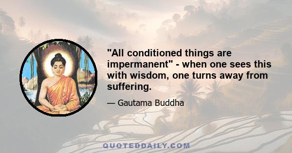 All conditioned things are impermanent - when one sees this with wisdom, one turns away from suffering.