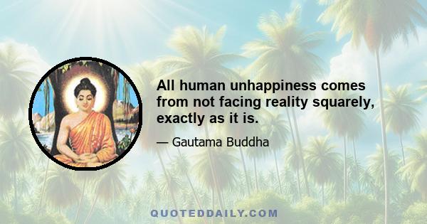 All human unhappiness comes from not facing reality squarely, exactly as it is.