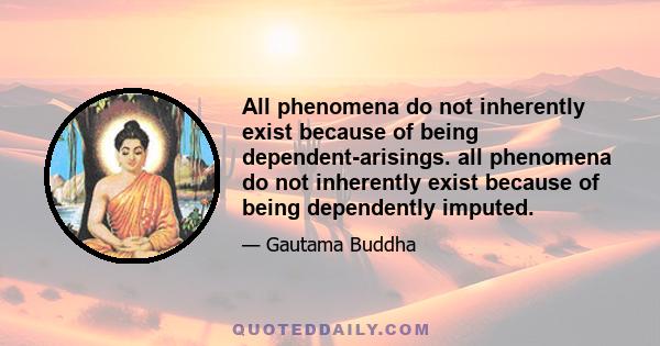 All phenomena do not inherently exist because of being dependent-arisings. all phenomena do not inherently exist because of being dependently imputed.