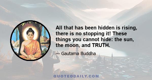 All that has been hidden is rising, there is no stopping it! These things you cannot hide: the sun, the moon, and TRUTH.