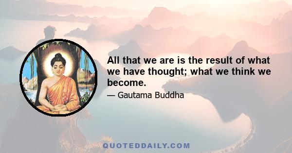 All that we are is the result of what we have thought; what we think we become.