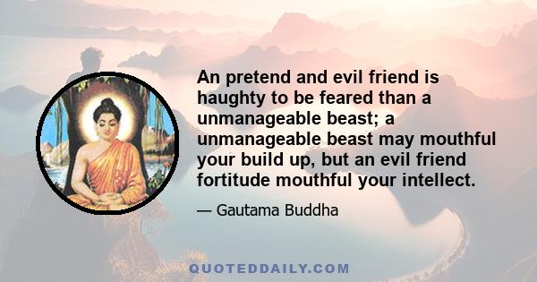 An pretend and evil friend is haughty to be feared than a unmanageable beast; a unmanageable beast may mouthful your build up, but an evil friend fortitude mouthful your intellect.