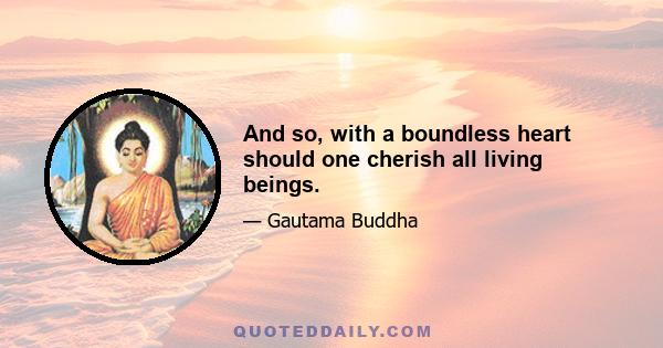 And so, with a boundless heart should one cherish all living beings.