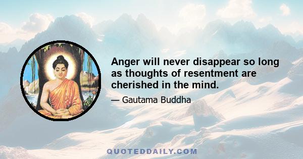 Anger will never disappear so long as thoughts of resentment are cherished in the mind.