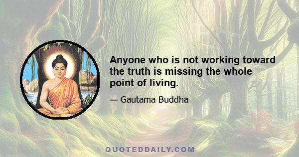 Anyone who is not working toward the truth is missing the whole point of living.