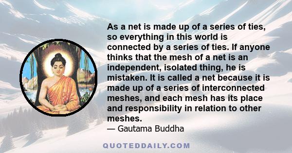 As a net is made up of a series of ties, so everything in this world is connected by a series of ties. If anyone thinks that the mesh of a net is an independent, isolated thing, he is mistaken. It is called a net