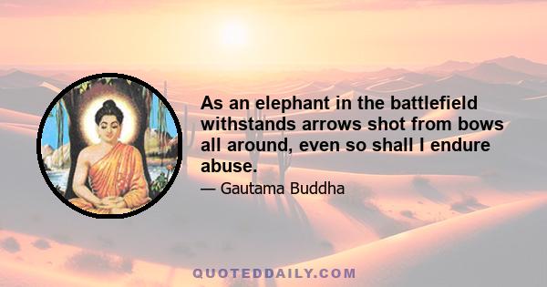 As an elephant in the battlefield withstands arrows shot from bows all around, even so shall I endure abuse.